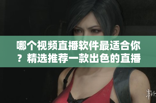 哪個視頻直播軟件最適合你？精選推薦一款出色的直播軟件