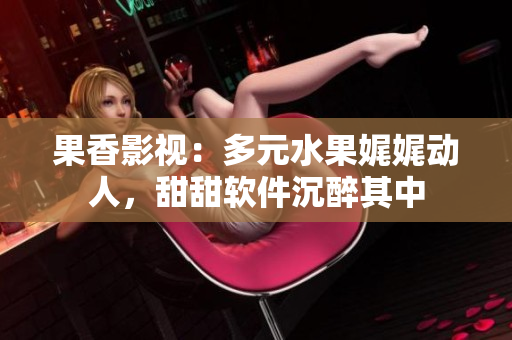 果香影視：多元水果娓娓動人，甜甜軟件沉醉其中