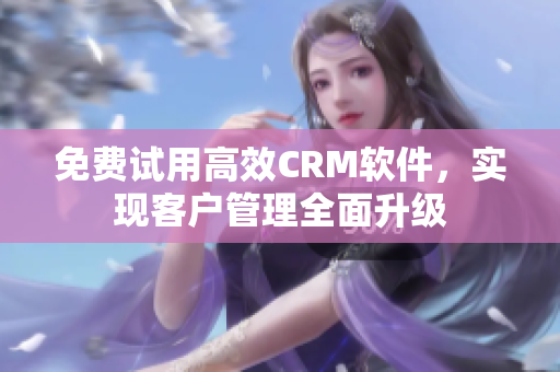 免費試用高效CRM軟件，實現客戶管理全面升級