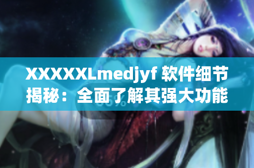 XXXXXLmedjyf 軟件細節揭秘：全面了解其強大功能的新視角