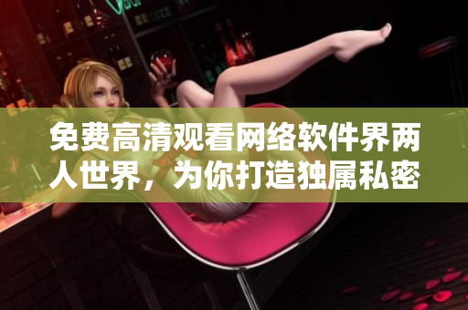 免費高清觀看網(wǎng)絡(luò)軟件界兩人世界，為你打造獨屬私密交流空間