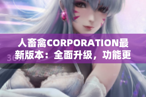 人畜禽CORPORATION最新版本：全面升級，功能更強大
