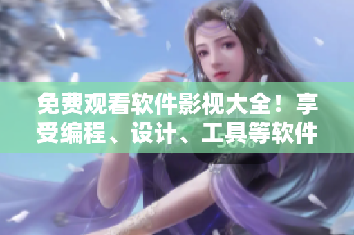 免費(fèi)觀看軟件影視大全！享受編程、設(shè)計(jì)、工具等軟件教程與視頻資源