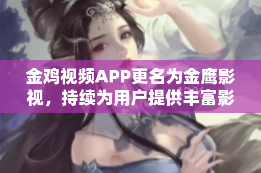 金雞視頻APP更名為金鷹影視，持續(xù)為用戶提供豐富影視資源