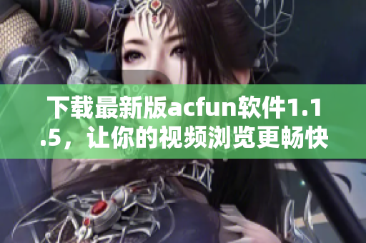 下載最新版acfun軟件1.1.5，讓你的視頻瀏覽更暢快！