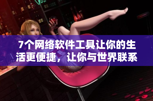7個網絡軟件工具讓你的生活更便捷，讓你與世界聯系更緊密