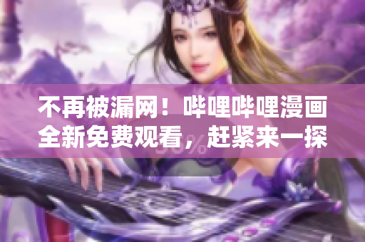 不再被漏網！嗶哩嗶哩漫畫全新免費觀看，趕緊來一探究竟