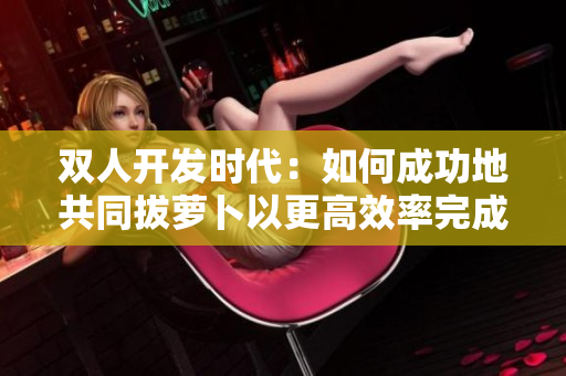 雙人開發時代：如何成功地共同拔蘿卜以更高效率完成軟件開發