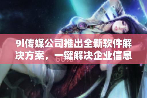 9i傳媒公司推出全新軟件解決方案，一鍵解決企業信息管理難題