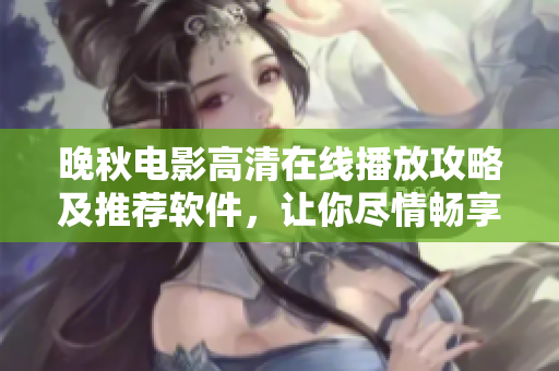 晚秋電影高清在線播放攻略及推薦軟件，讓你盡情暢享視聽盛宴