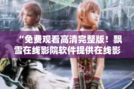 “免費觀看高清完整版！飄雪在線影院軟件提供在線影視娛樂享受”