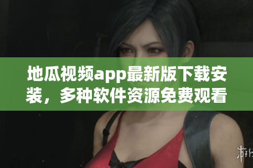 地瓜視頻app最新版下載安裝，多種軟件資源免費觀看