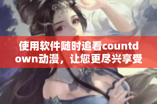 使用軟件隨時追看countdown動漫，讓您更盡興享受動漫世界