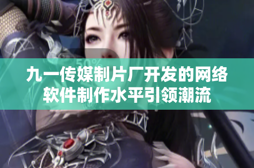 九一傳媒制片廠開發的網絡軟件制作水平引領潮流