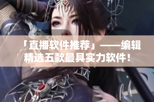 「直播軟件推薦」——編輯精選五款最具實力軟件！