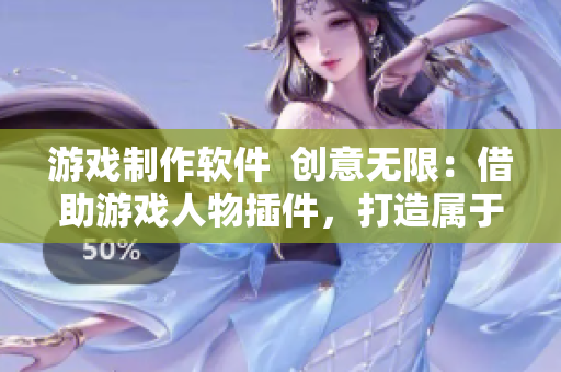 游戲制作軟件  創意無限：借助游戲人物插件，打造屬于自己的游戲世界