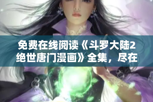 免費在線閱讀《斗羅大陸2絕世唐門漫畫》全集，盡在網絡軟件編輯推薦