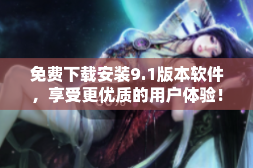 免費下載安裝9.1版本軟件，享受更優質的用戶體驗！