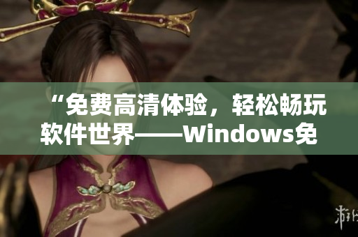 “免費高清體驗，輕松暢玩軟件世界——Windows免費版”