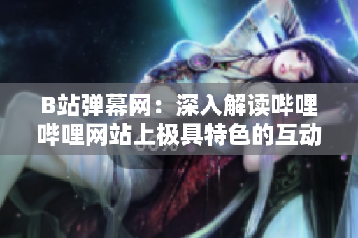 B站彈幕網：深入解讀嗶哩嗶哩網站上極具特色的互動體驗