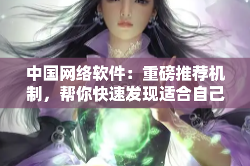中國網絡軟件：重磅推薦機制，幫你快速發現適合自己的軟件！