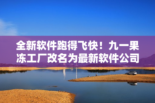 全新軟件跑得飛快！九一果凍工廠改名為最新軟件公司
