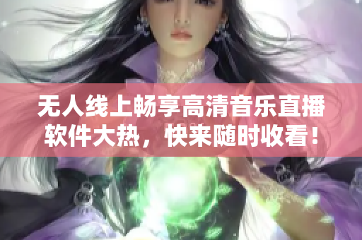 無人線上暢享高清音樂直播軟件大熱，快來隨時收看！