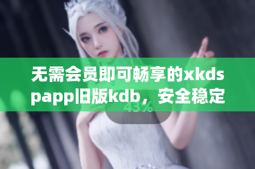 無需會員即可暢享的xkdspapp舊版kdb，安全穩(wěn)定實用