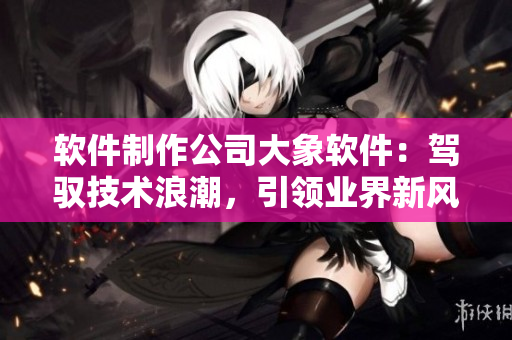 軟件制作公司大象軟件：駕馭技術浪潮，引領業界新風尚