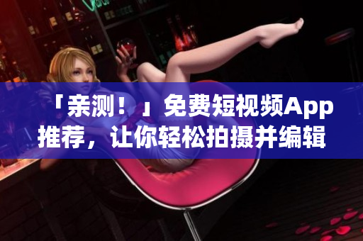 「親測！」免費短視頻App推薦，讓你輕松拍攝并編輯高品質視頻