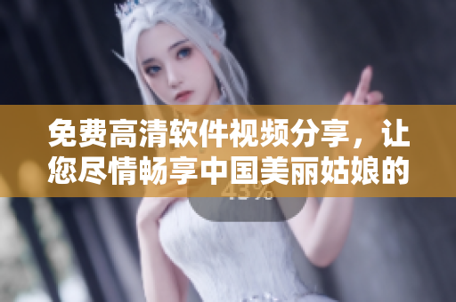 免費高清軟件視頻分享，讓您盡情暢享中國美麗姑娘的魅力