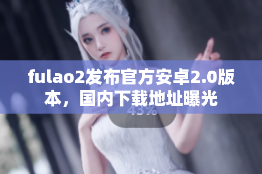 fulao2發(fā)布官方安卓2.0版本，國(guó)內(nèi)下載地址曝光