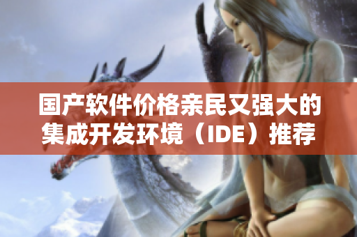 國產軟件價格親民又強大的集成開發環境（IDE）推薦