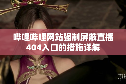 嗶哩嗶哩網(wǎng)站強(qiáng)制屏蔽直播404入口的措施詳解