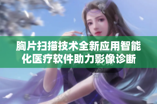 胸片掃描技術全新應用智能化醫療軟件助力影像診斷
