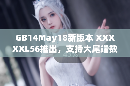 GB14May18新版本 XXXXXL56推出，支持大尾端數據格式！