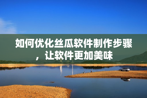 如何優化絲瓜軟件制作步驟，讓軟件更加美味