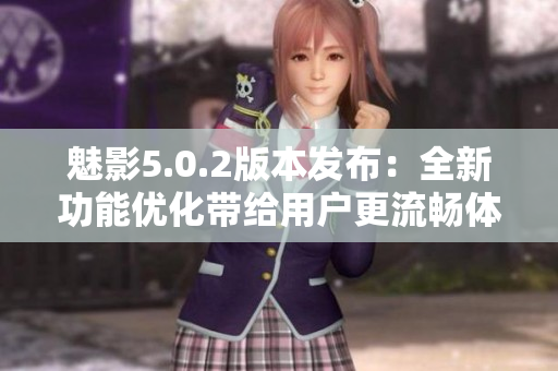 魅影5.0.2版本發(fā)布：全新功能優(yōu)化帶給用戶更流暢體驗