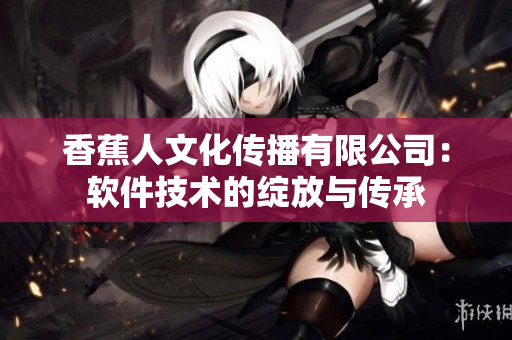 香蕉人文化傳播有限公司：軟件技術(shù)的綻放與傳承