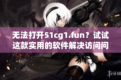 無(wú)法打開51cg1.fun？試試這款實(shí)用的軟件解決訪問問題