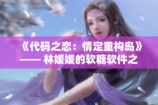 《代碼之戀：情定重構(gòu)島》—— 林媛媛的軟糖軟件之戀，全球碼農(nóng)皆為證。