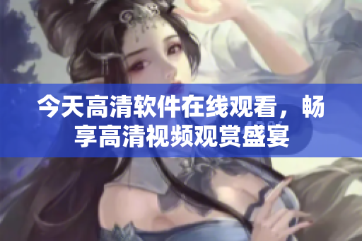 今天高清軟件在線觀看，暢享高清視頻觀賞盛宴