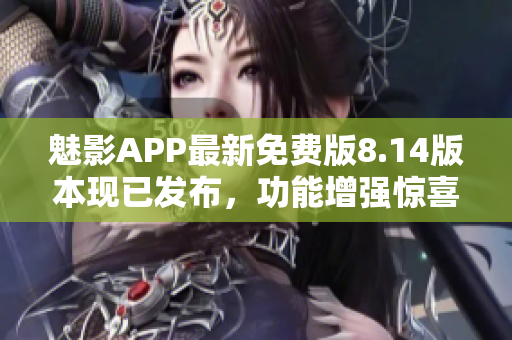 魅影APP最新免費版8.14版本現已發布，功能增強驚喜連連