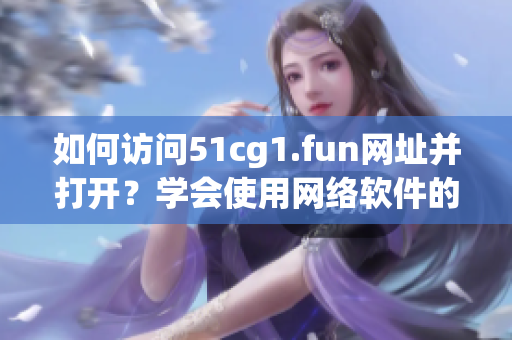 如何訪問51cg1.fun網址并打開？學會使用網絡軟件的方法