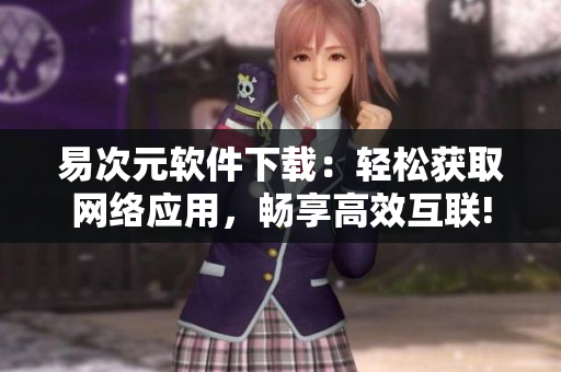 易次元軟件下載：輕松獲取網(wǎng)絡(luò)應(yīng)用，暢享高效互聯(lián)!