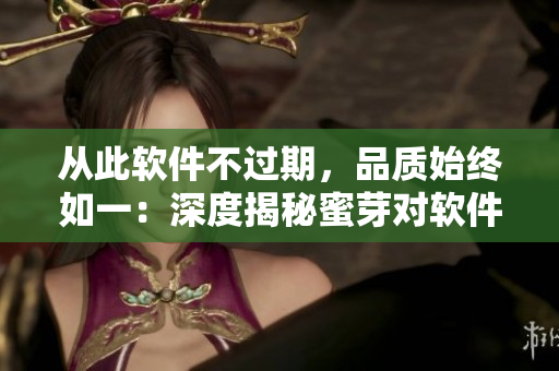 從此軟件不過(guò)期，品質(zhì)始終如一：深度揭秘蜜芽對(duì)軟件永不過(guò)期的秘訣