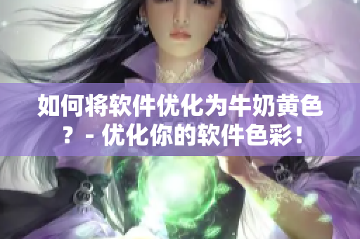 如何將軟件優(yōu)化為牛奶黃色？- 優(yōu)化你的軟件色彩！