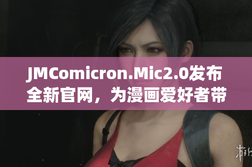 JMComicron.Mic2.0發(fā)布全新官網(wǎng)，為漫畫(huà)愛(ài)好者帶來(lái)更多創(chuàng)意