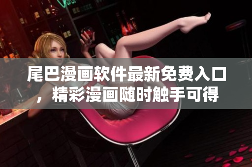 尾巴漫畫(huà)軟件最新免費(fèi)入口，精彩漫畫(huà)隨時(shí)觸手可得