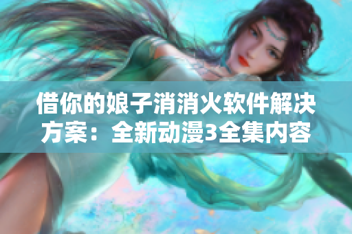借你的娘子消消火軟件解決方案：全新動(dòng)漫3全集內(nèi)容揭秘